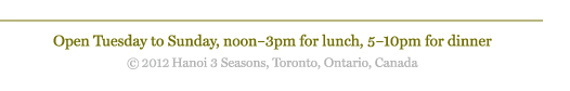 Open Tuesday to Sunday, noon to 3pm for lunch, 5pm to 10pm for dinner. Copyright 2012 Hanoi Three Seasons, Toronto, Ontario, Canada